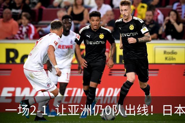 一场2-1 让亚洲仍0队出线！日本进退两难：放水不遇巴西 也要碰法国