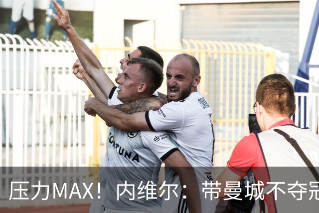 压力MAX！内维尔：带曼城不夺冠就无法接受，兵强马壮马帅得用好