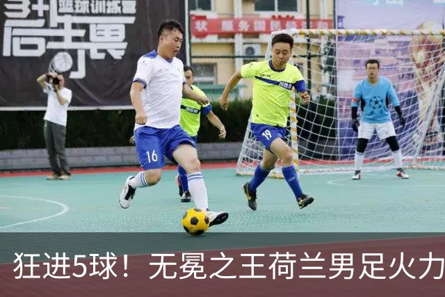 狂进5球！无冕之王荷兰男足火力猛，打爆五星巴西剑指世界杯冠军？
