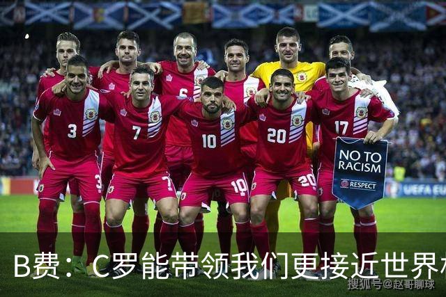 B费：C罗能带领我们更接近世界杯冠军，他从不满足于已有的成就