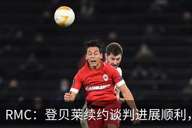 RMC：登贝莱续约谈判进展顺利，将在世界杯之后敲定